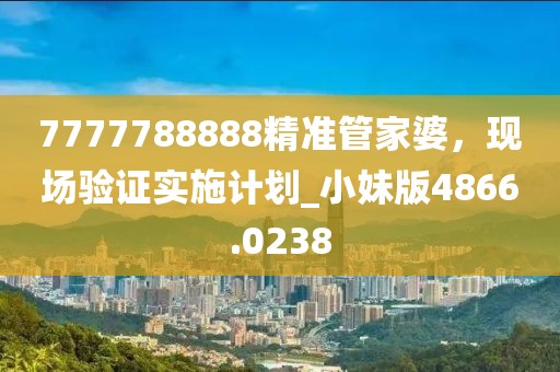 7777788888精准管家婆，现场验证实施计划_小妹版4866.0238