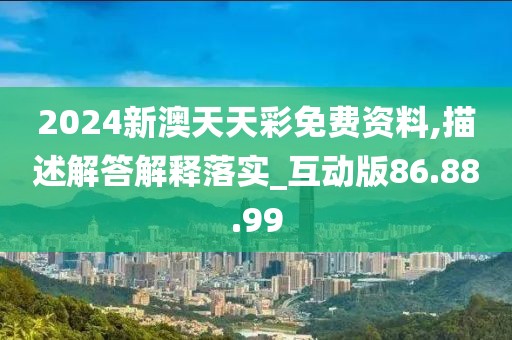 2024新澳天天彩免费资料,描述解答解释落实_互动版86.88.99