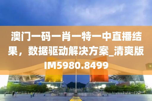澳门一码一肖一特一中直播结果，数据驱动解决方案_清爽版IM5980.8499
