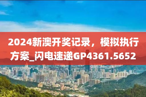 2024新澳开奖记录，模拟执行方案_闪电速递GP4361.5652