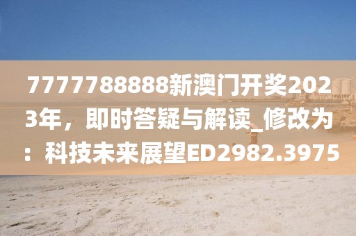 7777788888新澳门开奖2023年，即时答疑与解读_修改为：科技未来展望ED2982.3975