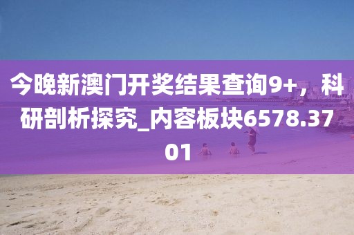 今晚新澳门开奖结果查询9+，科研剖析探究_内容板块6578.3701