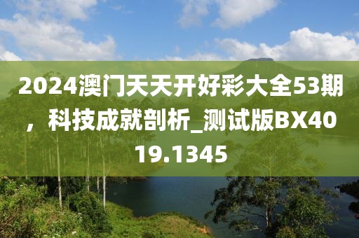 2024澳门天天开好彩大全53期，科技成就剖析_测试版BX4019.1345