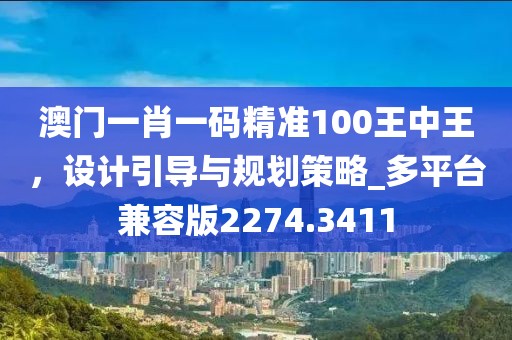 澳门一肖一码精准100王中王，设计引导与规划策略_多平台兼容版2274.3411