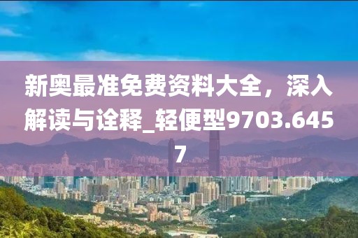 新奥最准免费资料大全，深入解读与诠释_轻便型9703.6457