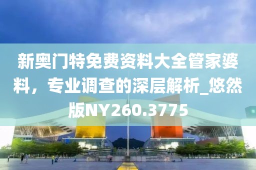 新奥门特免费资料大全管家婆料，专业调查的深层解析_悠然版NY260.3775