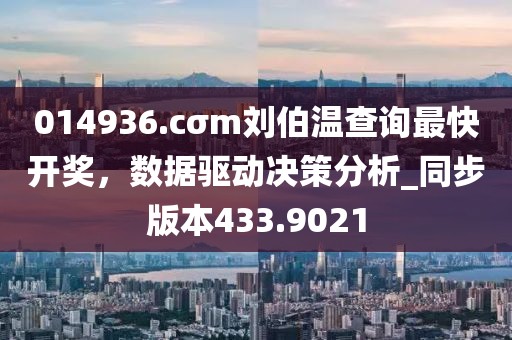 014936.cσm刘伯温查询最快开奖，数据驱动决策分析_同步版本433.9021