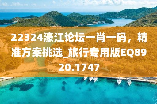 22324濠江论坛一肖一码，精准方案挑选_旅行专用版EQ8920.1747