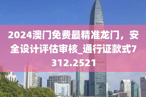 2024澳门免费最精准龙门，安全设计评估审核_通行证款式7312.2521