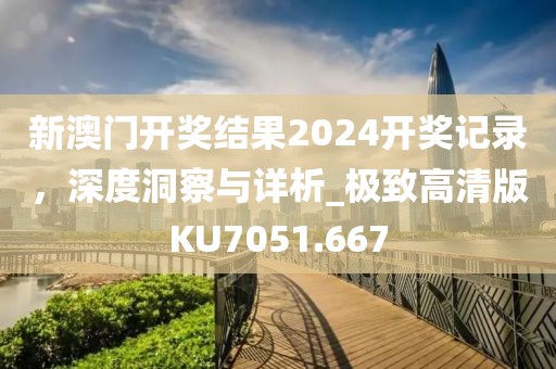 新澳门开奖结果2024开奖记录，深度洞察与详析_极致高清版KU7051.667