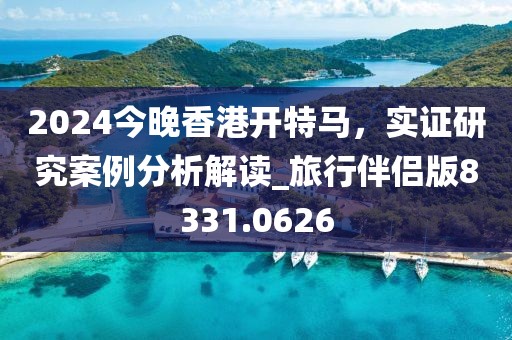 2024今晚香港开特马，实证研究案例分析解读_旅行伴侣版8331.0626