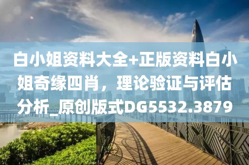 白小姐资料大全+正版资料白小姐奇缘四肖，理论验证与评估分析_原创版式DG5532.3879