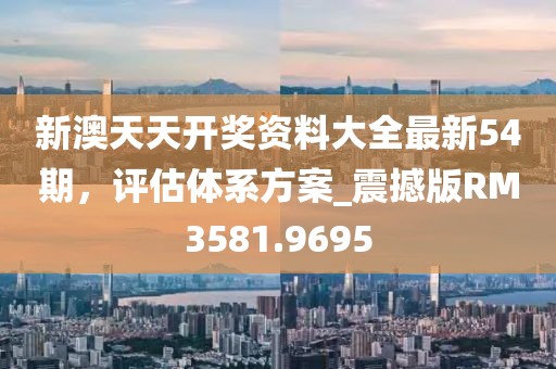 新澳天天开奖资料大全最新54期，评估体系方案_震撼版RM3581.9695