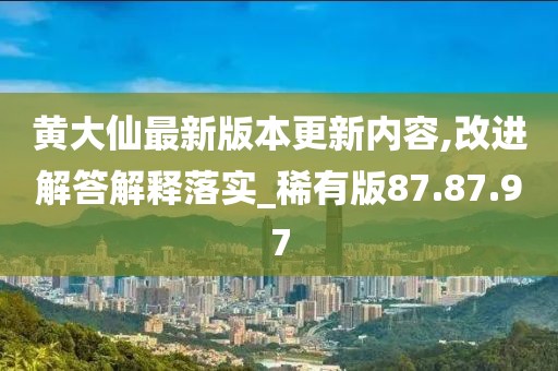 黄大仙最新版本更新内容,改进解答解释落实_稀有版87.87.97