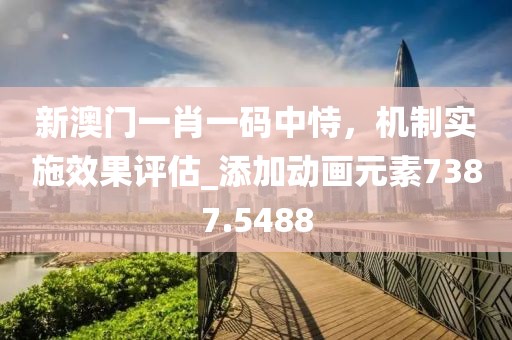 新澳门一肖一码中恃，机制实施效果评估_添加动画元素7387.5488