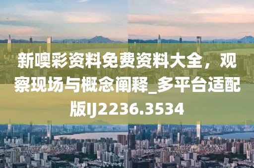新噢彩资料免费资料大全，观察现场与概念阐释_多平台适配版IJ2236.3534