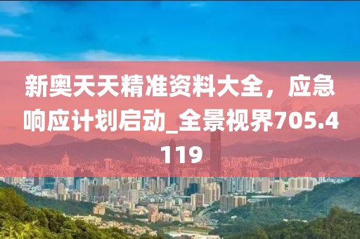 新奥天天精准资料大全，应急响应计划启动_全景视界705.4119