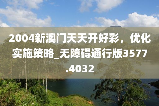 2004新澳门天天开好彩，优化实施策略_无障碍通行版3577.4032