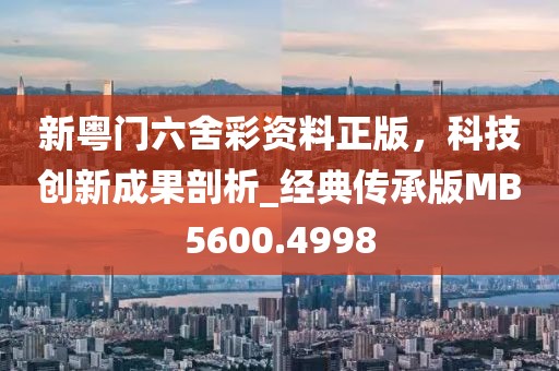 新粤门六舍彩资料正版，科技创新成果剖析_经典传承版MB5600.4998