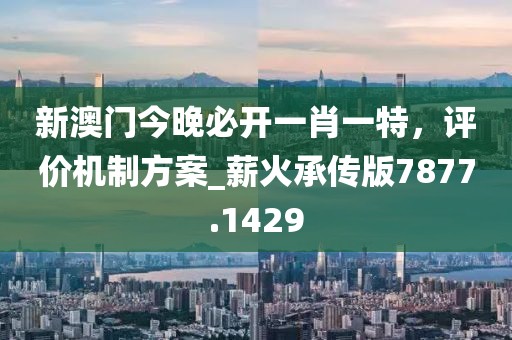 新澳门今晚必开一肖一特，评价机制方案_薪火承传版7877.1429