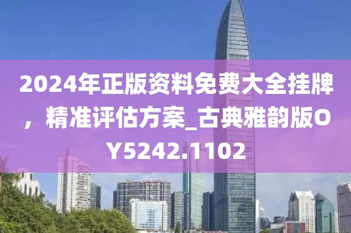 2024年正版资料免费大全挂牌，精准评估方案_古典雅韵版OY5242.1102