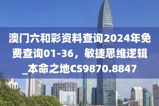 澳门六和彩资料查询2024年免费查询01-36，敏捷思维逻辑_本命之地CS9870.8847