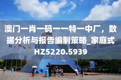 澳门一肖一码一一特一中厂，数据分析与报告编制策略_家庭式HZ5220.5939