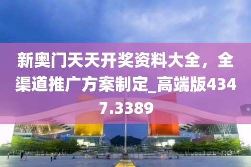 新奥门天天开奖资料大全，全渠道推广方案制定_高端版4347.3389