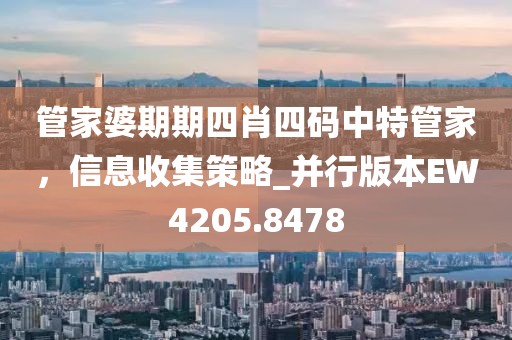 管家婆期期四肖四码中特管家，信息收集策略_并行版本EW4205.8478