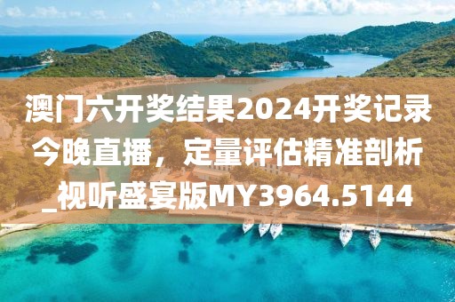 澳门六开奖结果2024开奖记录今晚直播，定量评估精准剖析_视听盛宴版MY3964.5144