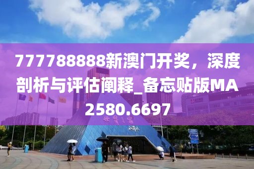 777788888新澳门开奖，深度剖析与评估阐释_备忘贴版MA2580.6697