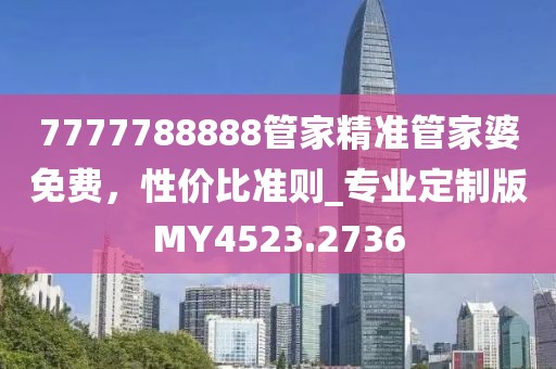 7777788888管家精准管家婆免费，性价比准则_专业定制版MY4523.2736