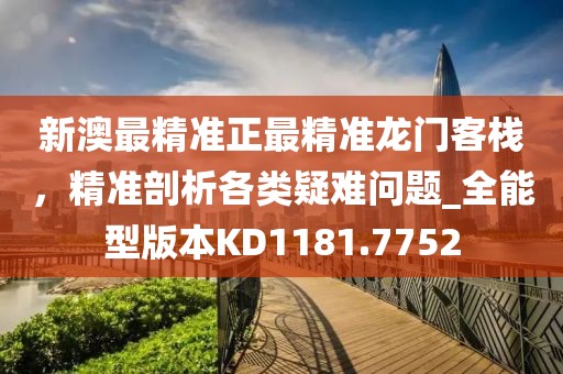 新澳最精准正最精准龙门客栈，精准剖析各类疑难问题_全能型版本KD1181.7752