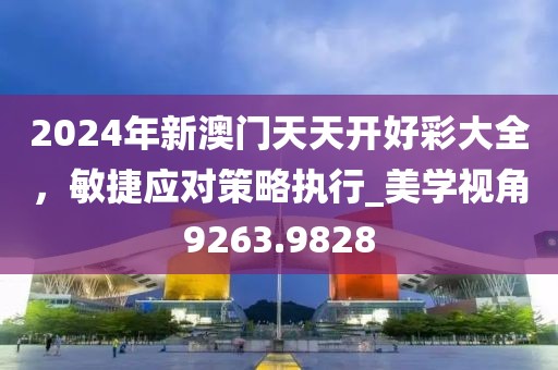 2024年新澳门天天开好彩大全，敏捷应对策略执行_美学视角9263.9828