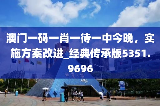 澳门一码一肖一待一中今晚，实施方案改进_经典传承版5351.9696
