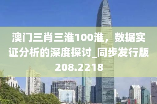 澳门三肖三淮100淮，数据实证分析的深度探讨_同步发行版208.2218