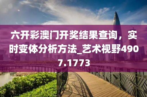 六开彩澳门开奖结果查询，实时变体分析方法_艺术视野4907.1773