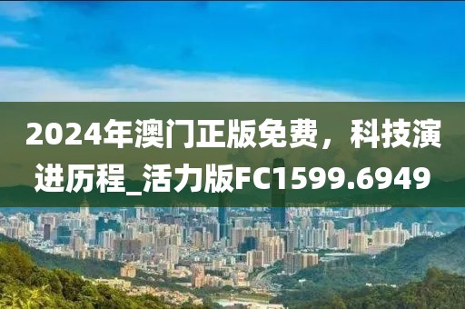 2024年澳门正版免费，科技演进历程_活力版FC1599.6949