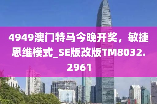 4949澳门特马今晚开奖，敏捷思维模式_SE版改版TM8032.2961
