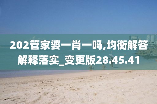 202管家婆一肖一吗,均衡解答解释落实_变更版28.45.41