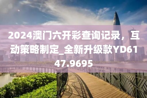 2024澳门六开彩查询记录，互动策略制定_全新升级款YD6147.9695