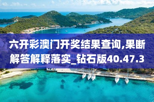 六开彩澳门开奖结果查询,果断解答解释落实_钻石版40.47.3