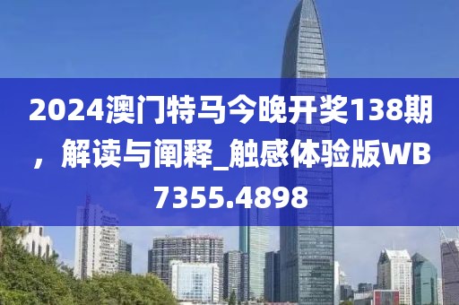 2024澳门特马今晚开奖138期，解读与阐释_触感体验版WB7355.4898