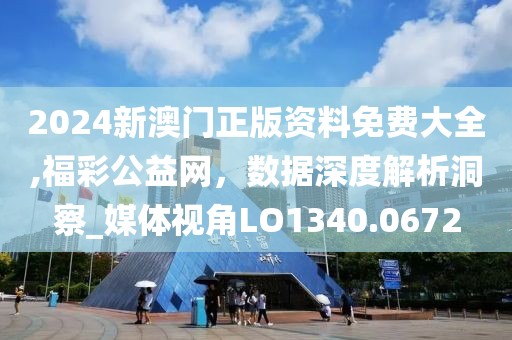 2024新澳门正版资料免费大全,福彩公益网，数据深度解析洞察_媒体视角LO1340.0672