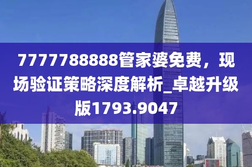 7777788888管家婆免费，现场验证策略深度解析_卓越升级版1793.9047