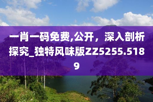一肖一码免费,公开，深入剖析探究_独特风味版ZZ5255.5189