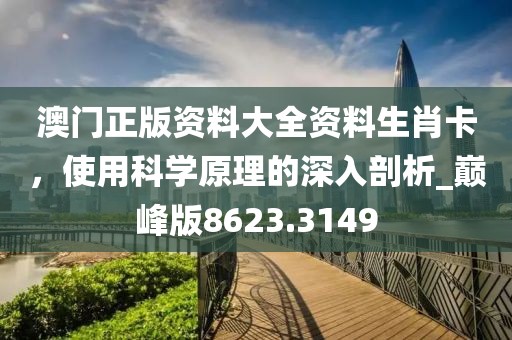 澳门正版资料大全资料生肖卡，使用科学原理的深入剖析_巅峰版8623.3149
