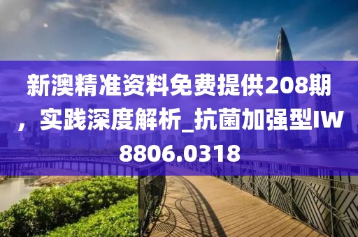 新澳精准资料免费提供208期，实践深度解析_抗菌加强型IW8806.0318