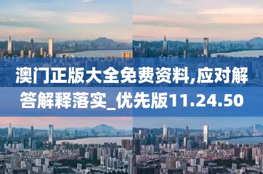 澳门正版大全免费资料,应对解答解释落实_优先版11.24.50