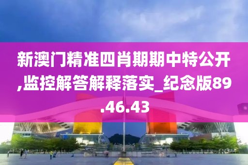新澳门精准四肖期期中特公开,监控解答解释落实_纪念版89.46.43